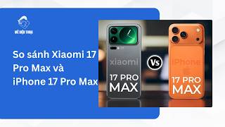 So sánh Xiaomi 17 Pro Max và iPhone 17 Pro Max