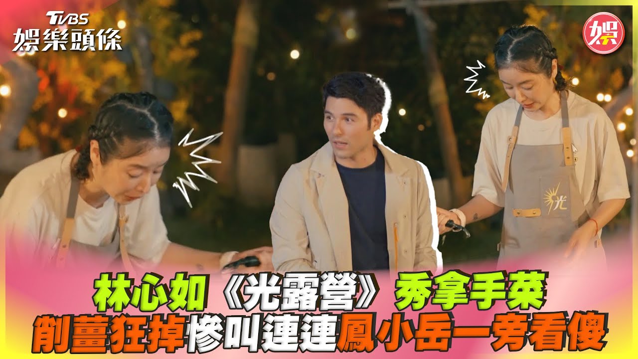 影音/林心如《光露營》秀拿手菜 削薑慘叫連連鳳小岳一旁看傻