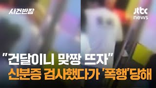 "건달이니 맞짱 뜨자"…신분증 검사했다가 '폭행'당했다 / JTBC 사건반장