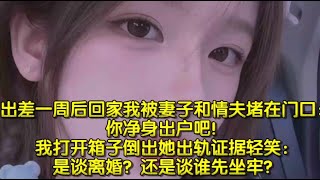 出差一周后回家，我被妻子和情夫堵在门口：你净身出户吧！我打开箱子倒出她出轨证据轻笑：是谈离婚？还是谈谁先坐牢？