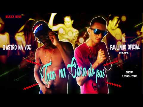 O ASTRO NA VOZ  PART. PAULINHO OFICIAL - TACA NA CARA DO PAI( MUSICA NOVA )