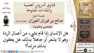 ما حكم من أتى بعمل من أعمال الردة جاهلاً أو وهو لا يشعر؟ للشيخ صالح الفوزان image