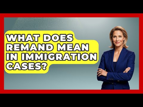 What Does Remand Mean In Immigration Cases? - US Citizenship Immigration Guide