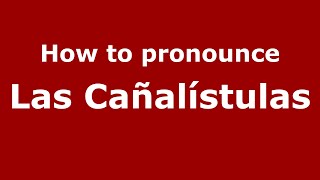 How to pronounce Las Cañalístulas