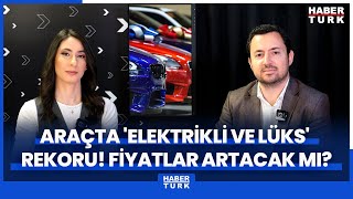Araç satışında 'elektrikli ve lüks' rekoru! Otomobil fiyatları ne kada
