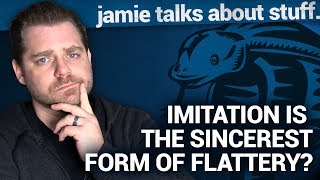 Jamie Talks About: Imitation Is The Sincerest Form of Flattery?
