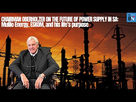 Chairman Oberholzer on the future of power supply in SA: Mulilo Energy, Eskom & his life’s purpose