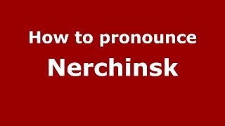 How to pronounce Nerchinsk