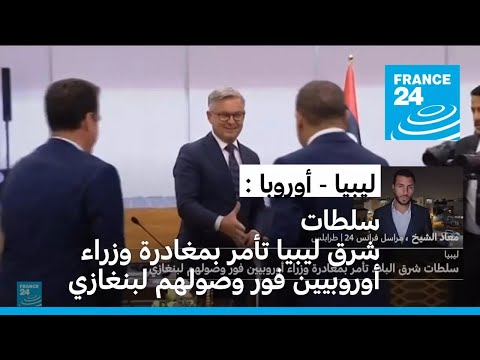 سلطات شرق ليبيا تأمر بمغادرة وزراء أوروبيين فور وصولهم لبنغازي