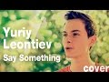 Say Something cover by Yuriy Leontiev - A Great ...