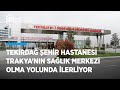 Tekirdağ Şehir Hastanesi Trakya'nın sağlık merkezi olma yolunda ilerliyor