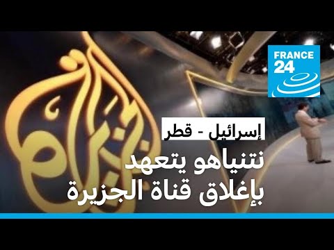 نتانياهو يتعهد بإغلاق مكتب الجزيرة في إسرائيل والقناة تعتبره قرارا "لإسكاتها"