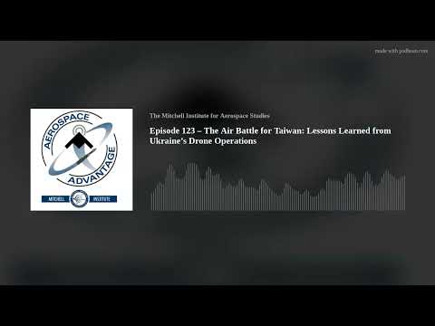 Episode 123 – The Air Battle for Taiwan: Lessons Learned from Ukraine’s Drone Operations