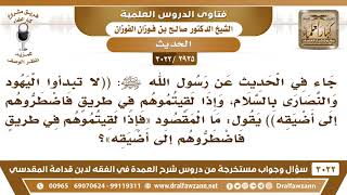 [2925 -3022] ما المقصود في الحديث: (وإذا لقيتموهم في طريقٍ فاضطروهم إلى أضيقه)؟ - الشيخ صالح الفوزان image