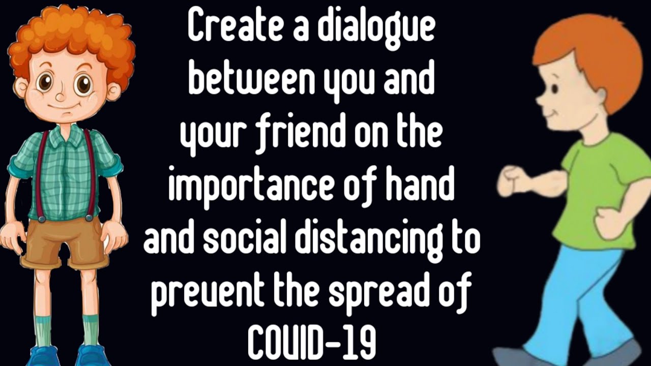 Create a dialogue between you and your friend on the importance of hand and social distancing.