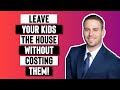 Leave Your House To Your Kids Without Costing Them THOUSANDS Of Dollars Here S How