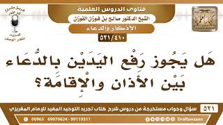 [410 -521] هل يجوز رفع اليدين بالدعاء بين الأذان والإقامة؟