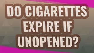 Do cigarettes expire if unopened