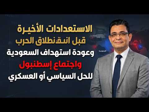 الاستعدادات الأخيرة قبل انطلاق الحرب وعودة استهداف السعودية واجتماع إسطنبول للحل السياسي أو العسكري