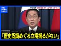 “歴史認識” 岸田総理、歴代内閣の立場引き継ぐ姿勢「今後も揺るがない」