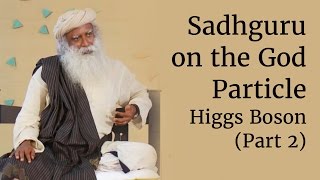 Sadhguru on the God Particle - Higgs Boson (Part 2)