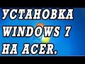 Видео инструкция как установить WINDOWS 7 с флешки на ноутбук на примере ACER ...