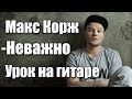 Макс Корж - Неважно (Видео урок) Как играть на гитаре. Cover-Разбор 