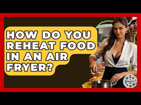 How Do You Reheat Food In An Air Fryer? - The Skillful Chef
