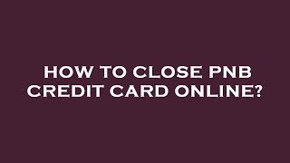 How to close pnb credit card online?