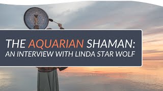 The Aquarian Shaman: An Interview with Linda Star Wolf | Linda Star Wolf, PhD
