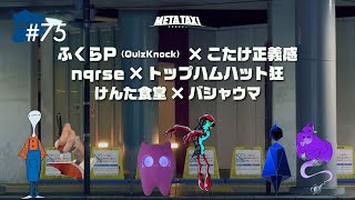 #75 | ふくらP(QuizKnock) × こたけ正義感、nqrse × トップハムハット狂、けんた食堂 × バシャウマ / META TAXI