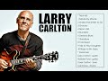 Larry Carlton Best Songs - Larry Carlton Greatest Hits Full Album