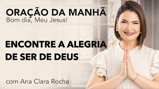 ENCONTRE A ALEGRIA DE SER DE DEUS - ORAÇÃO DA MANHÃ/ Ana Clara Rocha