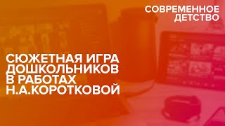 Современное детство: Сюжетная игра дошкольников в работах Н.А.Коротковой 28.02.2022