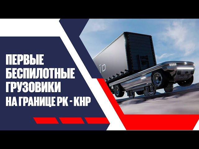 Первые беспилотные грузовики на границе РК - КНР