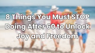 8 Things You Must STOP Doing After 60 to Unlock Joy and Freedom