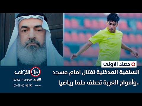 فيديو | السلفية المدخلية تغتال امام مسجد ..وأمواج الغربة تخطف حلما رياضيا| حصاد الاولى