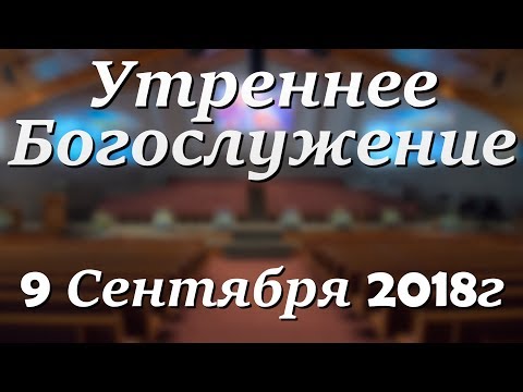 9 Сентября 2018г - Воскресенье - Утреннее Богослужение.