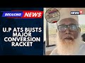 U P ATS Busts Major Conversion Racket Mastermind Held Foreign Funding Under Scanner News18