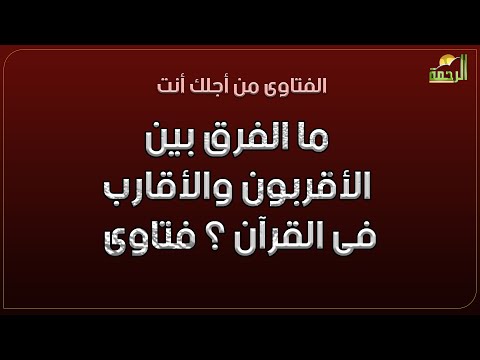 ما الفرق بين الأقربون والأقارب فى القرآن ؟ فتاوى