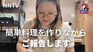 【ご報告動画】簡単料理を作りながら皆様にご報告します！【NNTV】
