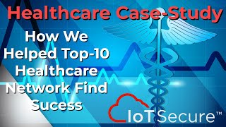 Healthcare Case Study - How IoT Secure Helped Large HOSPITAL Secure Th