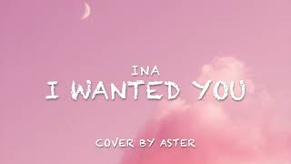 I WANTED YOU- INA (Cover by Aster)