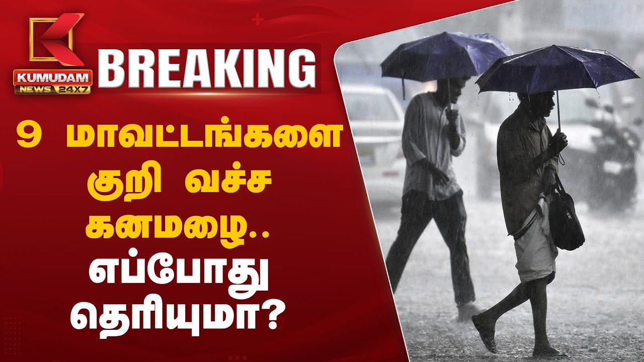 9 மாவட்டங்களை குறி வச்ச கனமழை..எப்போது தெரியுமா?