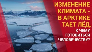 ИЗМЕНЕНИЕ КЛИМАТА - В АРКТИКЕ ТАЕТ ЛЁД. К ЧЕМУ ГОТОВИТЬСЯ ЧЕЛОВЕЧЕСТВУ? 