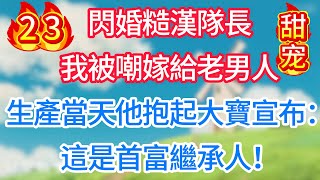第二十三集：閃婚糙漢隊長，我被嘲嫁給老男人！生產當天他抱起大寶宣布：這是首富繼承人！#甜宠 #现代言情