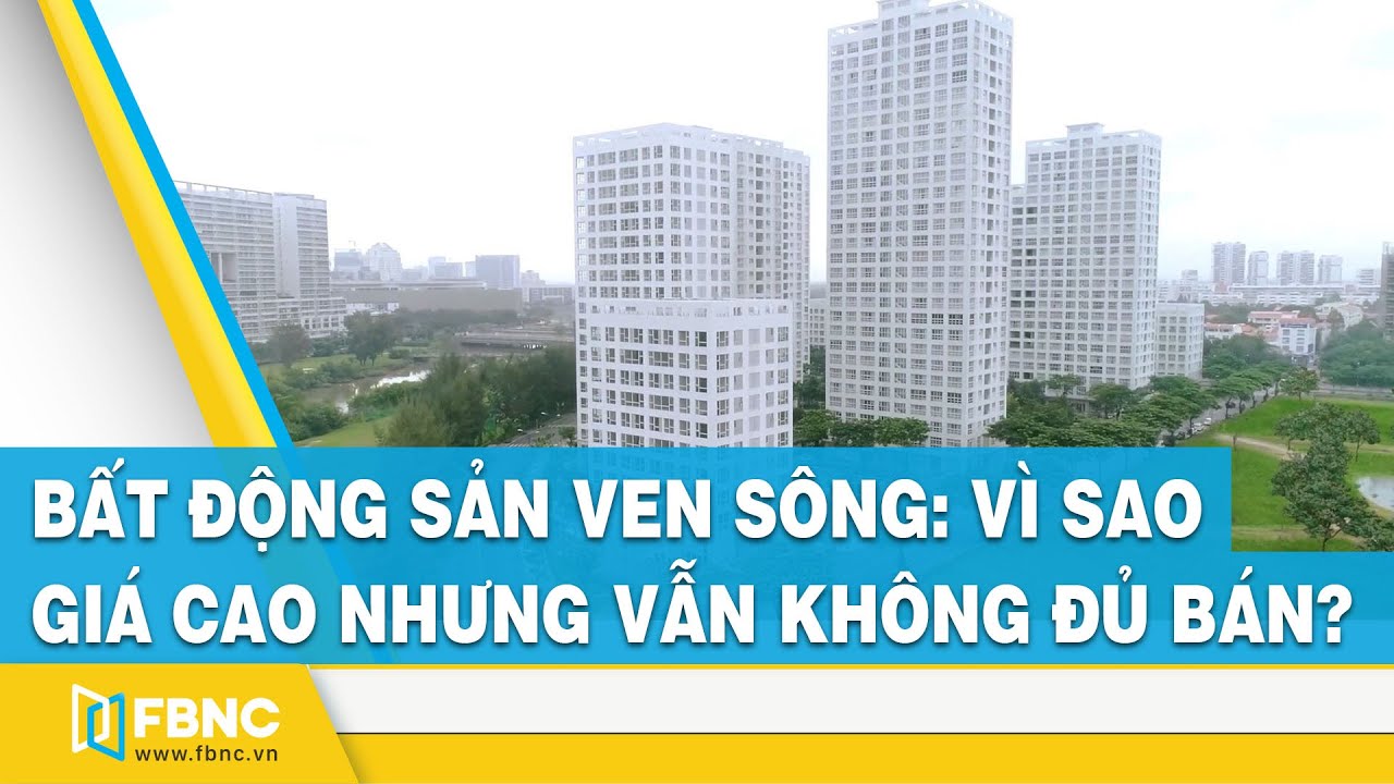 Bất động sản ven sông: Vì sao giá cao nhưng vẫn không đủ bán? | FBNC