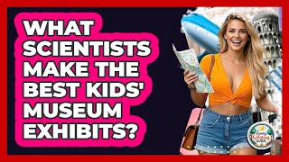 What Scientists Make The Best Kids' Museum Exhibits? - The Family Getaway Guide