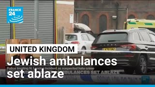 Jewish charity ambulances set ablaze in London in suspected hate crime • FRANCE 24 English