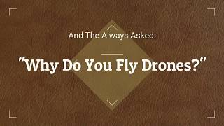 Why Do YOU Fly Drones?  -My Take On It